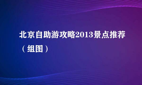 北京自助游攻略2013景点推荐（组图）