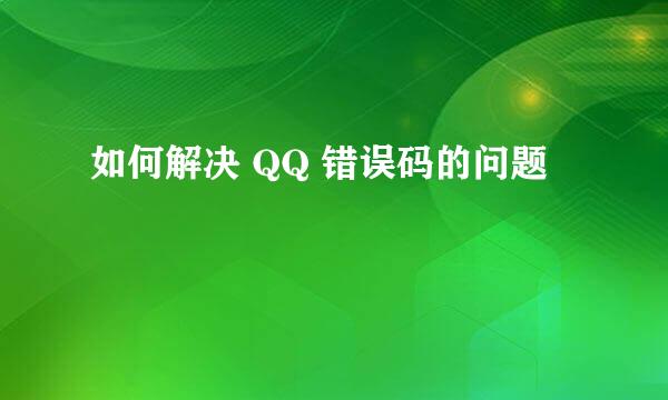 如何解决 QQ 错误码的问题