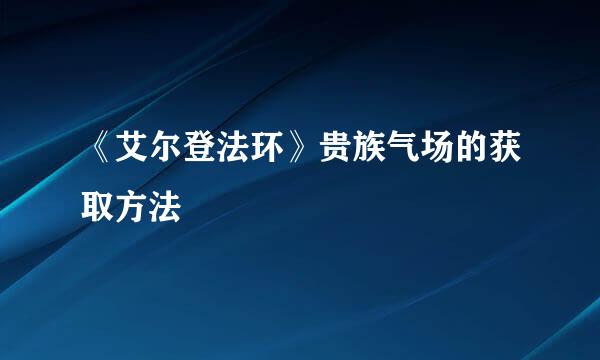 《艾尔登法环》贵族气场的获取方法