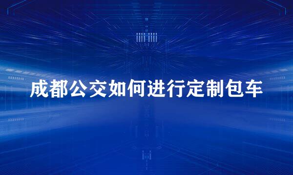 成都公交如何进行定制包车