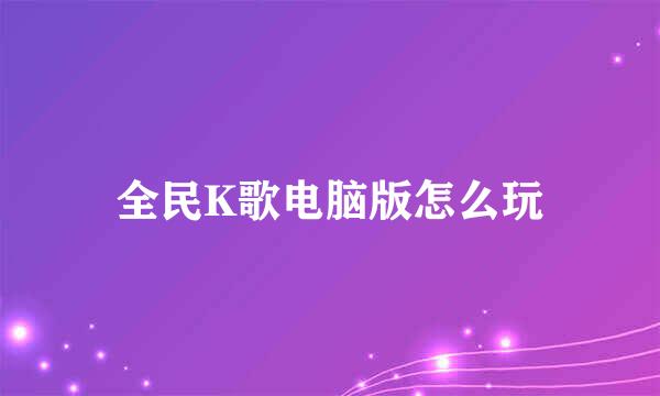 全民K歌电脑版怎么玩
