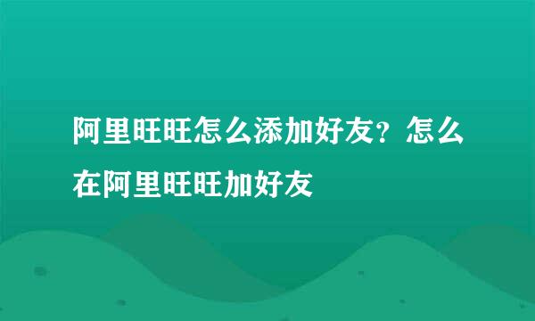 阿里旺旺怎么添加好友?怎么在阿里旺旺加好友