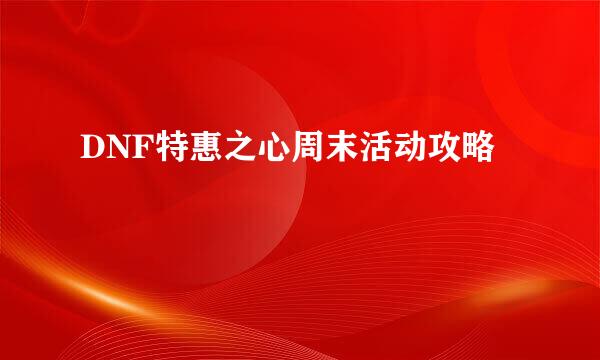 DNF特惠之心周末活动攻略