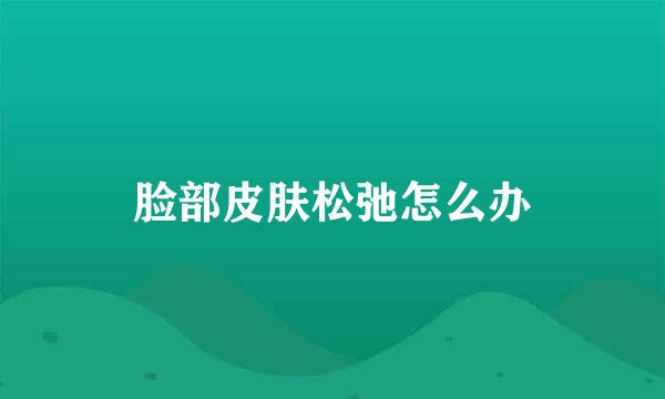 脸部皮肤松弛怎么办
