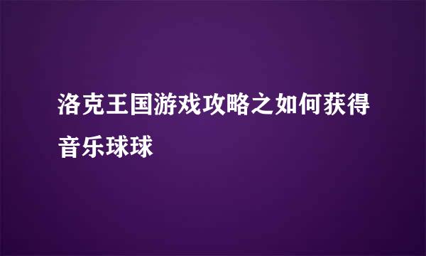 洛克王国游戏攻略之如何获得音乐球球