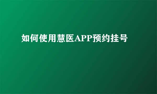 如何使用慧医APP预约挂号