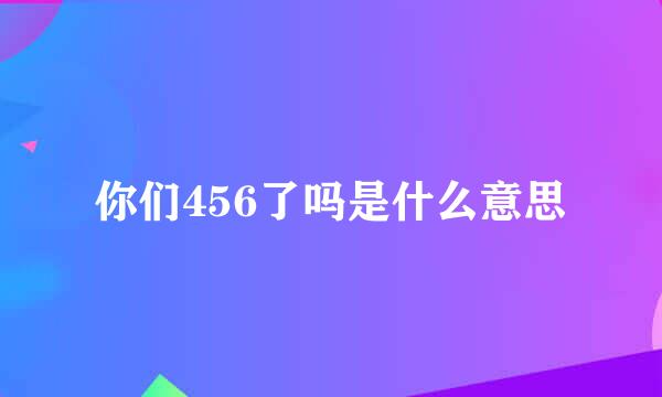 你们456了吗是什么意思