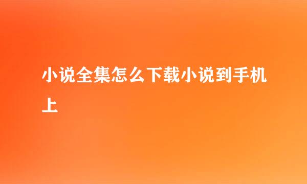小说全集怎么下载小说到手机上
