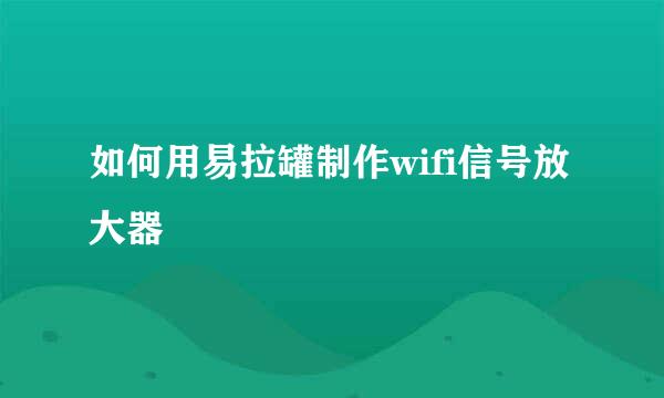 如何用易拉罐制作wifi信号放大器