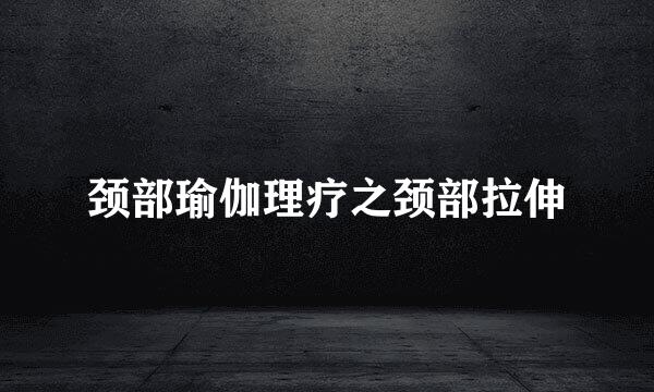 颈部瑜伽理疗之颈部拉伸