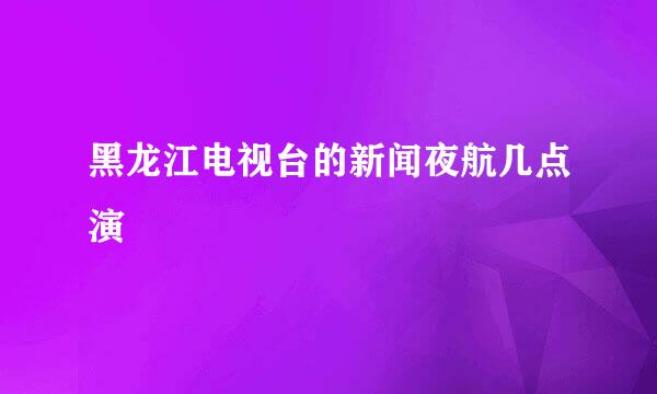 黑龙江电视台的新闻夜航几点演