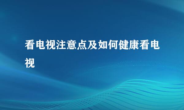 看电视注意点及如何健康看电视