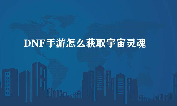 DNF手游怎么获取宇宙灵魂