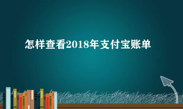 怎样查看2018年支付宝账单