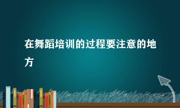 在舞蹈培训的过程要注意的地方