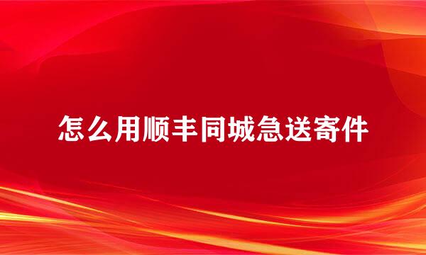 怎么用顺丰同城急送寄件
