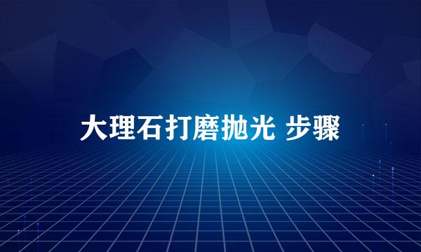 大理石打磨抛光 步骤