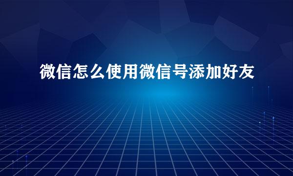 微信怎么使用微信号添加好友