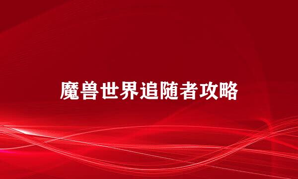 魔兽世界追随者攻略