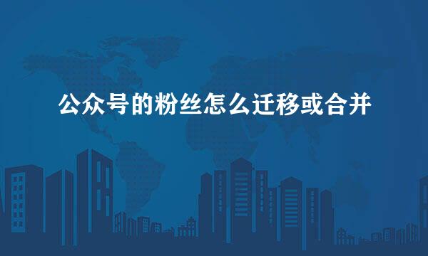 公众号的粉丝怎么迁移或合并