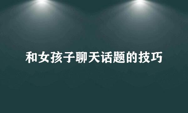 和女孩子聊天话题的技巧