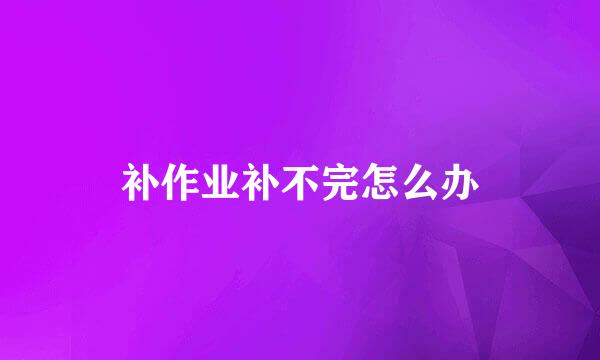 补作业补不完怎么办