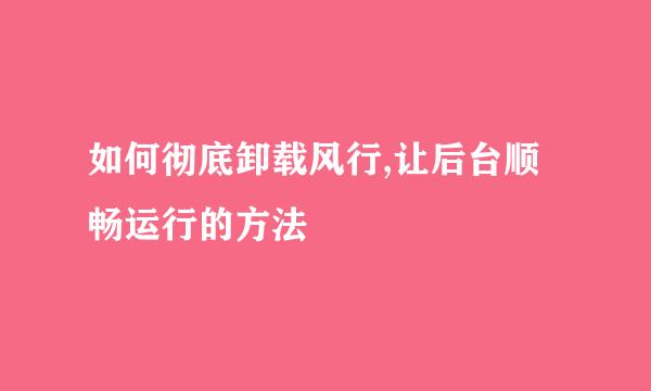 如何彻底卸载风行,让后台顺畅运行的方法