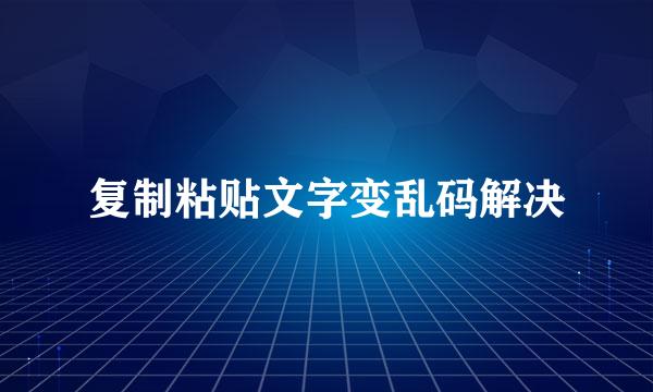 复制粘贴文字变乱码解决