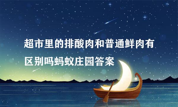 超市里的排酸肉和普通鲜肉有区别吗蚂蚁庄园答案