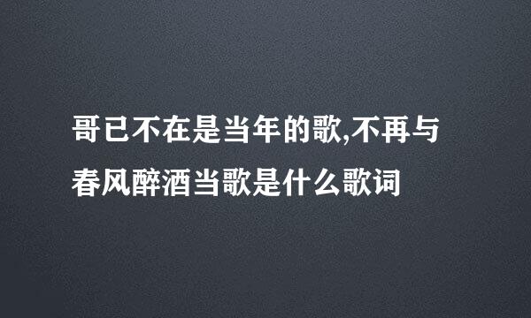 哥已不在是当年的歌,不再与春风醉酒当歌是什么歌词