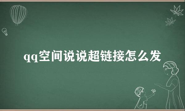 qq空间说说超链接怎么发