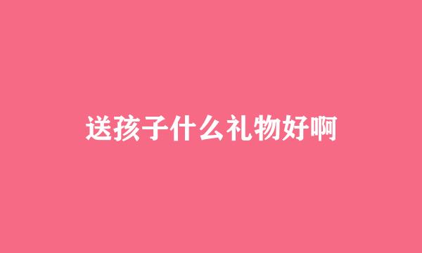 送孩子什么礼物好啊