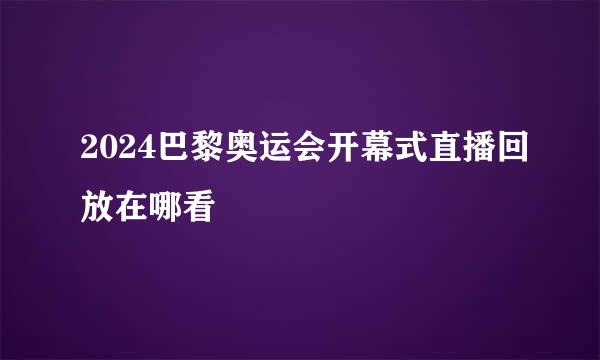 2024巴黎奥运会开幕式直播回放在哪看
