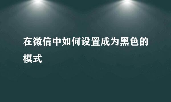 在微信中如何设置成为黑色的模式