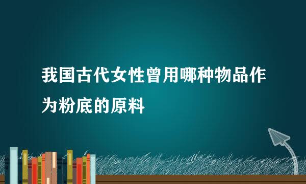 我国古代女性曾用哪种物品作为粉底的原料