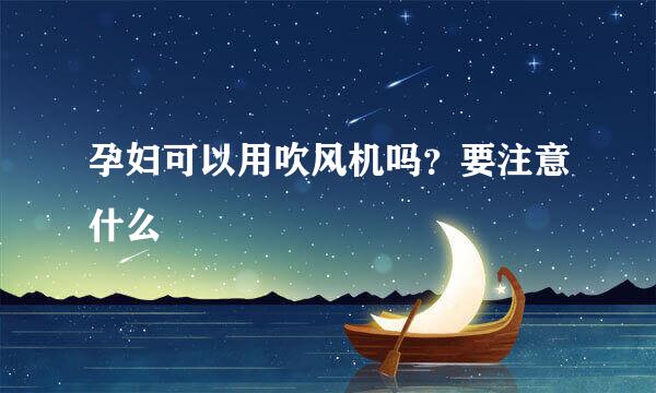 孕妇可以用吹风机吗？要注意什么