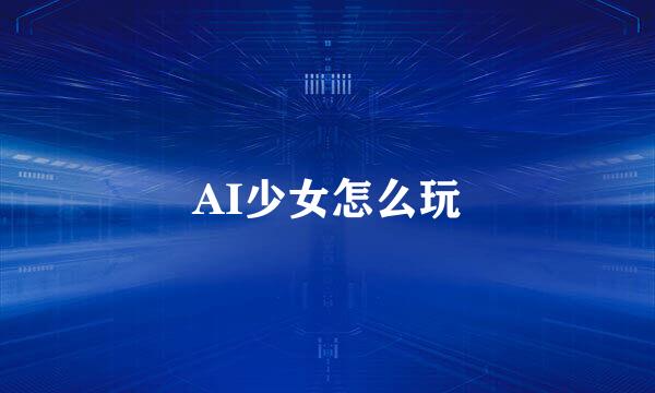 AI少女怎么玩