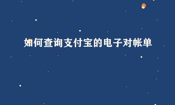 如何查询支付宝的电子对帐单
