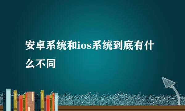 安卓系统和ios系统到底有什么不同