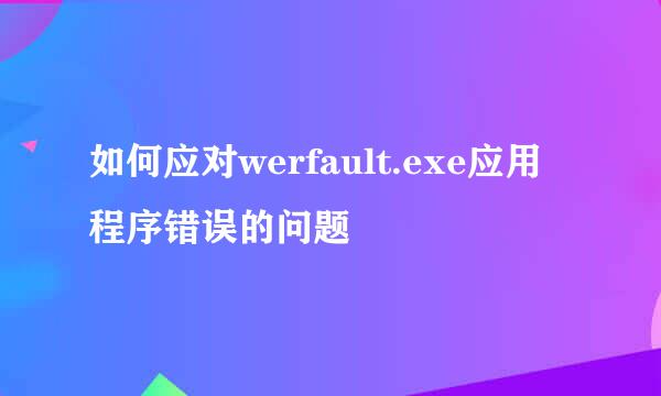如何应对werfault.exe应用程序错误的问题