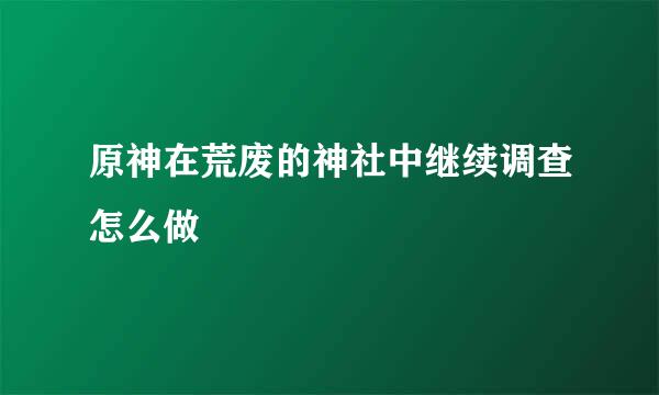 原神在荒废的神社中继续调查怎么做