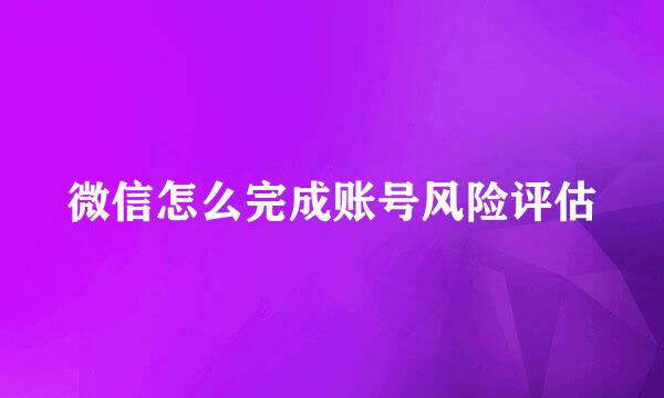 微信怎么完成账号风险评估