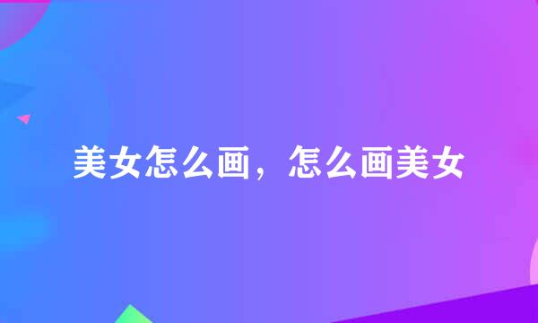 美女怎么画，怎么画美女