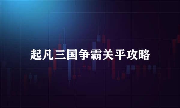 起凡三国争霸关平攻略