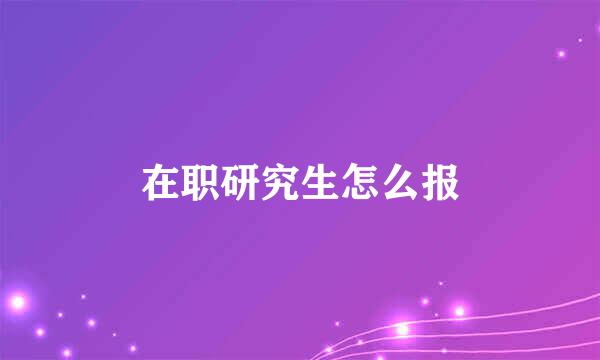 在职研究生怎么报