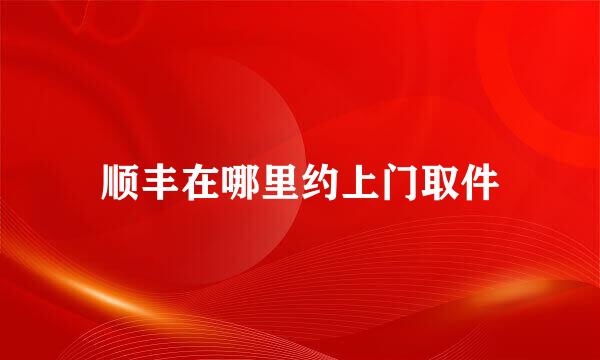 顺丰在哪里约上门取件