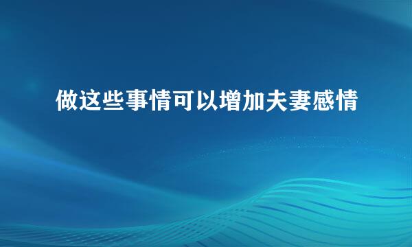 做这些事情可以增加夫妻感情