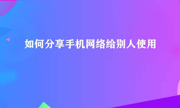 如何分享手机网络给别人使用
