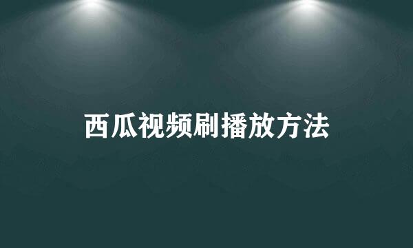 西瓜视频刷播放方法