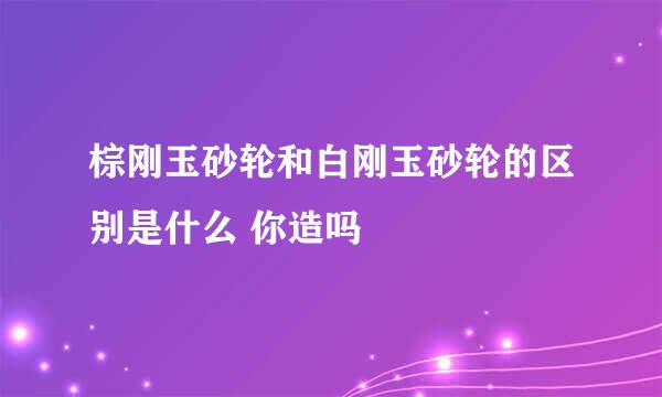 棕刚玉砂轮和白刚玉砂轮的区别是什么 你造吗